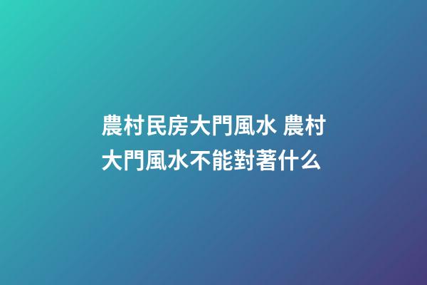 農村民房大門風水 農村大門風水不能對著什么